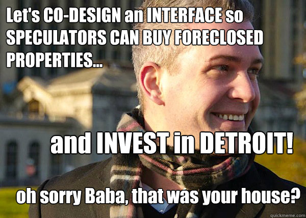 Let's CO-DESIGN an INTERFACE so SPECULATORS CAN BUY FORECLOSED PROPERTIES... and INVEST in DETROIT! oh sorry Baba, that was your house?  White Entrepreneurial Guy