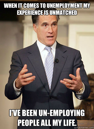 When it comes to unemployment my experience is unmatched I've been un-employing people all my life.  Relatable Romney