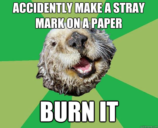 accidently make a stray mark on a paper burn it  OCD Otter