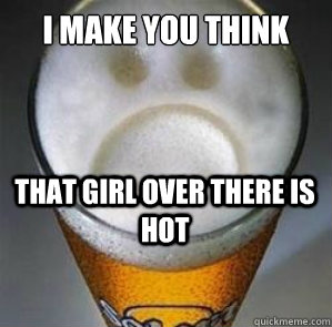 I make you think that girl over there is hot  Confession Beer