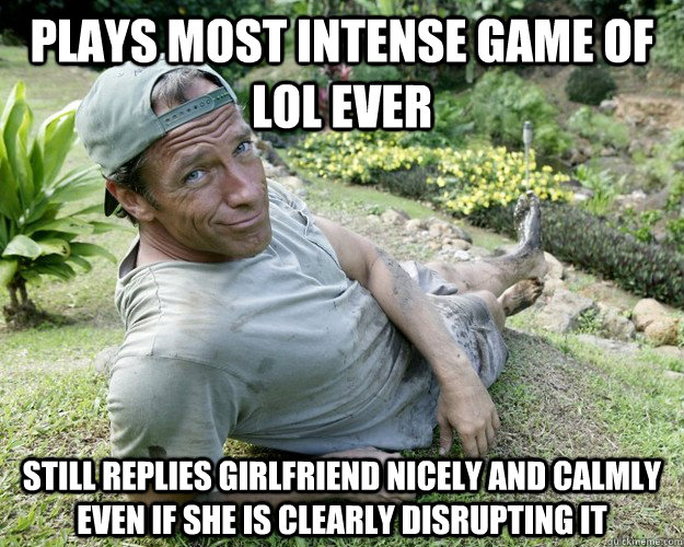 Plays most intense game of LoL EVER still replies girlfriend nicely and calmly  even if she is clearly disrupting it - Plays most intense game of LoL EVER still replies girlfriend nicely and calmly  even if she is clearly disrupting it  Good Guy Mike Rowe