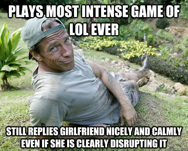 Plays most intense game of LoL EVER still replies girlfriend nicely and calmly  even if she is clearly disrupting it  Good Guy Mike Rowe