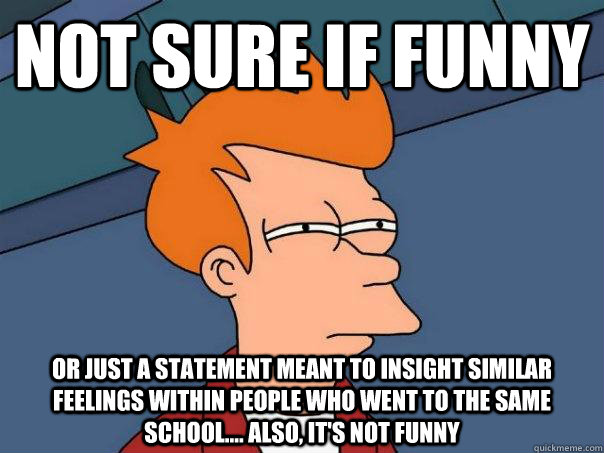 Not sure if funny Or just a statement meant to insight similar feelings within people who went to the same school.... Also, it's not funny  Futurama Fry