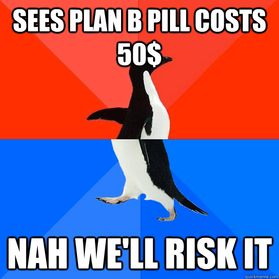Sees Plan B pill costs 50$ NAH WE'LL RISK IT - Sees Plan B pill costs 50$ NAH WE'LL RISK IT  Socially Awesome Awkward Penguin