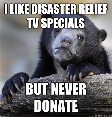 I like disaster relief TV specials But never donate  Confession Bear