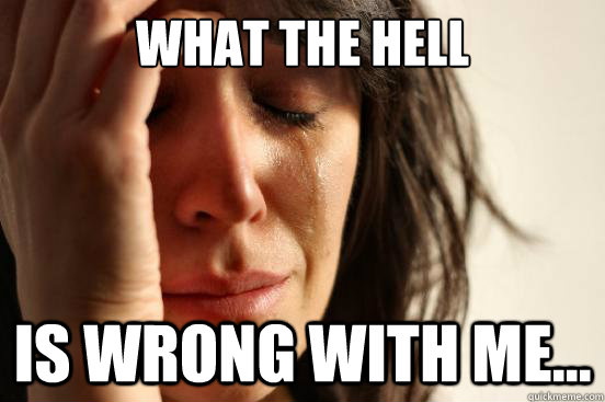 what the hell is wrong with me...  First World Problems