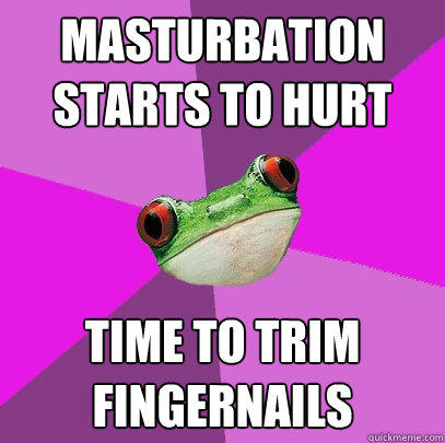 Masturbation starts to hurt Time to trim fingernails   Foul Bachelorette Frog