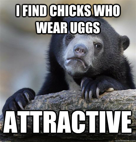 I FIND CHICKS WHO WEAR UGGS ATTRACTIVE  Confession Bear