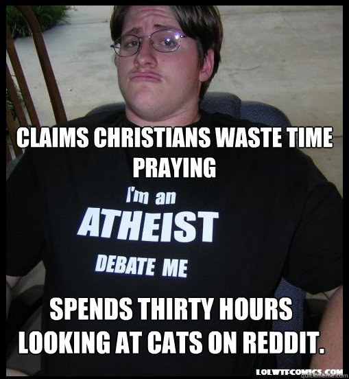 Claims christians waste time praying Spends thirty hours looking at cats on reddit.  Scumbag Atheist