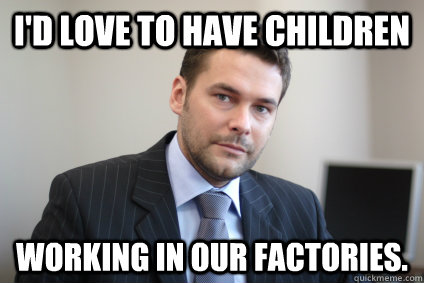 I'd love to have children working in our factories.   