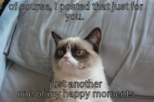 OF COURSE, I POSTED THAT JUST FOR YOU.  JUST ANOTHER ONE OF MY HAPPY MOMENTS Grumpy Cat