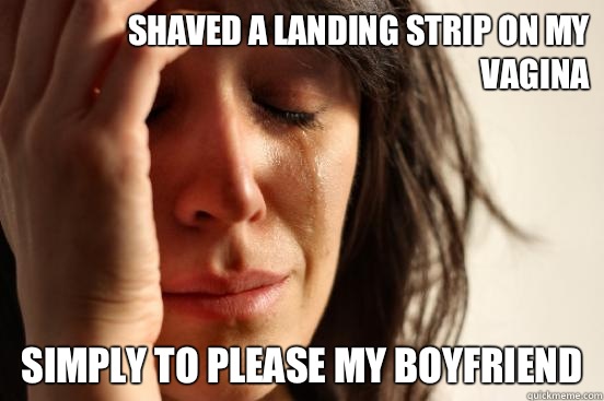 Shaved a landing strip on my vagina  Simply to please my boyfriend - Shaved a landing strip on my vagina  Simply to please my boyfriend  First World Problems