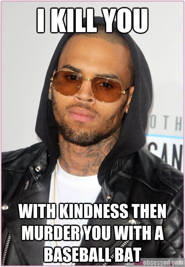 I kill you with kindness then murder you with a baseball bat  Not misunderstood Chris Brown