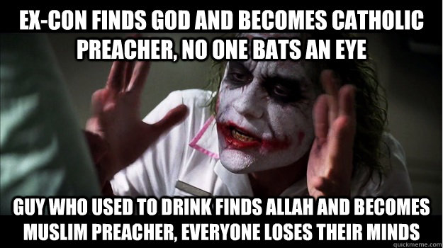 Ex-con finds god and becomes catholic preacher, no one bats an eye Guy who used to drink finds allah and becomes muslim preacher, everyone loses their minds  Joker Mind Loss