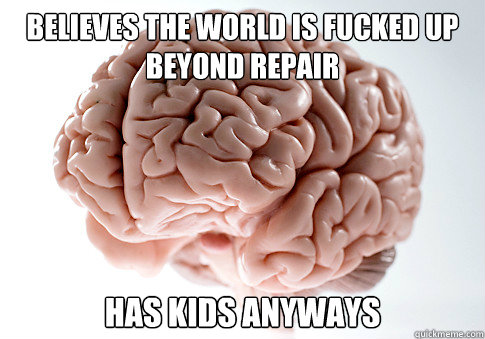 Believes the world is fucked up beyond repair has kids anyways  Scumbag Brain