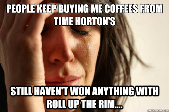 People keep buying me coffees from time horton's still haven't won anything with roll up the rim....  First World Problems