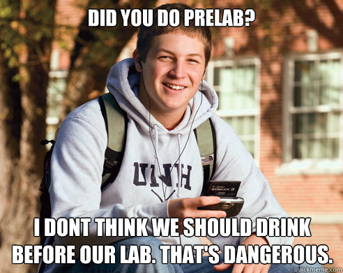 did you do prelab? i dont think we should drink before our lab. that's dangerous.  College Freshman