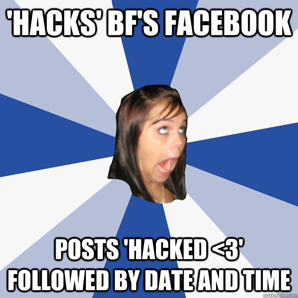 'hacks' bf's facebook posts 'hacked <3' followed by date and time   Annoying Facebook Girl