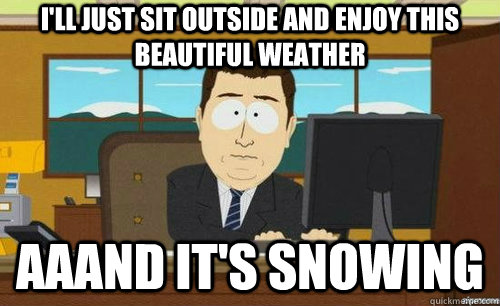 I'll just sit outside and enjoy this beautiful weather Aaand it's snowing  anditsgone