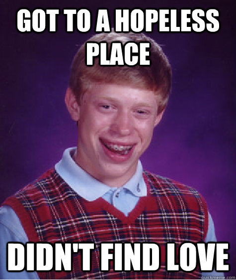 Got to a hopeless place Didn't find love  Bad Luck Brian