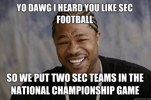 YO DAWG I HEARD YOU LIKE SEC FOOTBALL SO WE PUT TWO SEC TEAMS IN THE NATIONAL CHAMPIONSHIP GAME  Xzibit meme