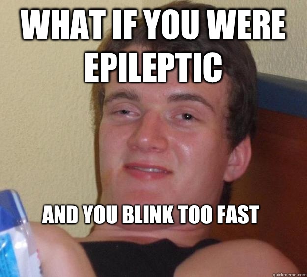 What if you were epileptic  
And you blink too fast 
  10 Guy