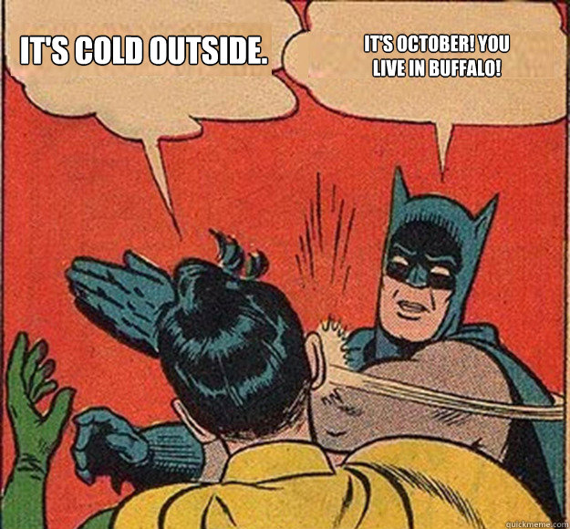 It's cold outside. It's October! You live in Buffalo!  Batman and Robin