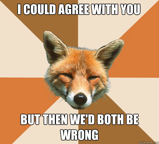 i could agree with you but then we'd both be
wrong  Condescending Fox
