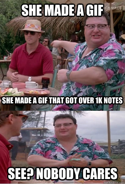 She made a gif She made a gif that got over 1k notes See? nobody cares  Nobody Cares
