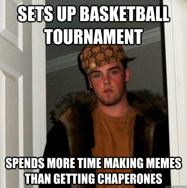 sets up basketball tournament spends more time making memes than getting chaperones  Scumbag Steve