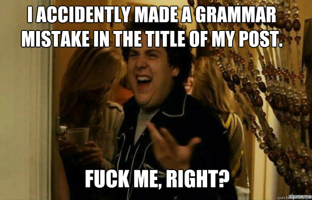 I accidently made a grammar mistake in the title of my post. FUCK ME, RIGHT?  fuck me right