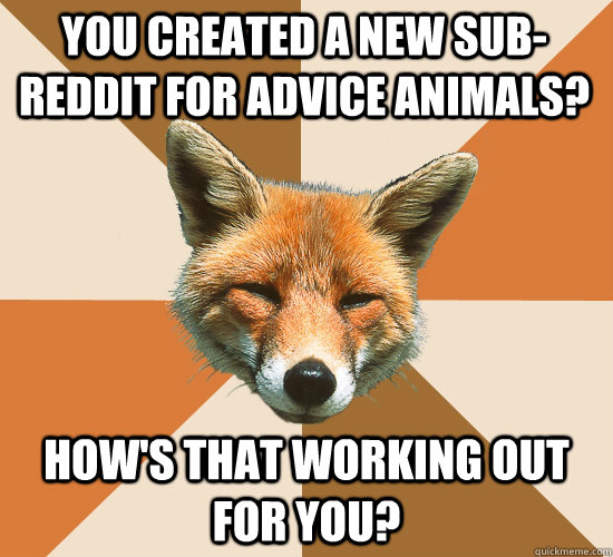 You created a new sub-reddit for advice animals? How's that working out for you?  Condescending Fox