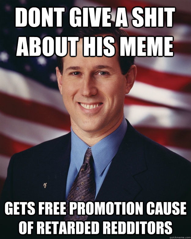Dont give a shit about his meme Gets free Promotion cause of retarded redditors  Rick Santorum