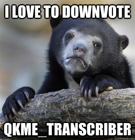I love to downvote qkme_transcriber  Confession Bear