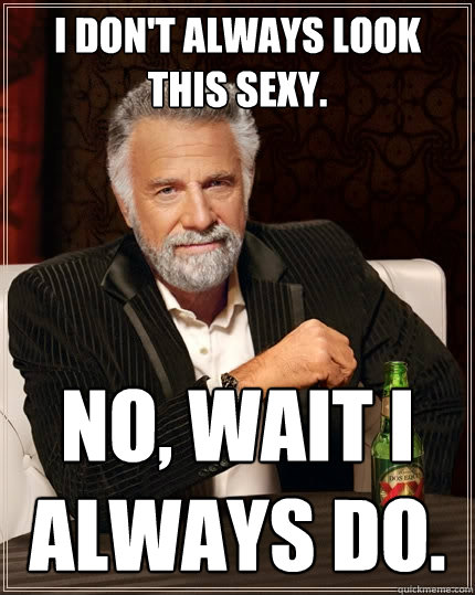 I don't always look this sexy. No, Wait i always do.  The Most Interesting Man In The World