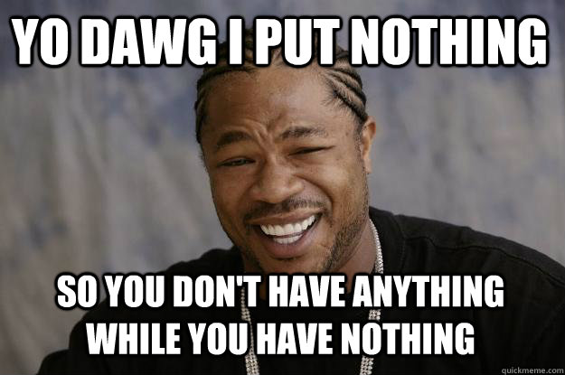 yo dawg i put nothing so you don't have anything while you have nothing   Xzibit meme