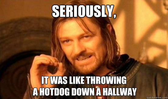 seriously, it was like throwing
 a hotdog down a hallway - seriously, it was like throwing
 a hotdog down a hallway  Boromir