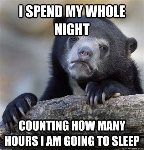 I spend my whole night counting how many hours I am going to sleep  Confession Bear