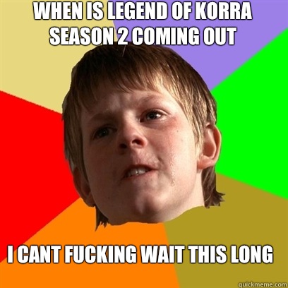 When is legend of korra season 2 coming out I cant fucking wait this long  Angry School Boy
