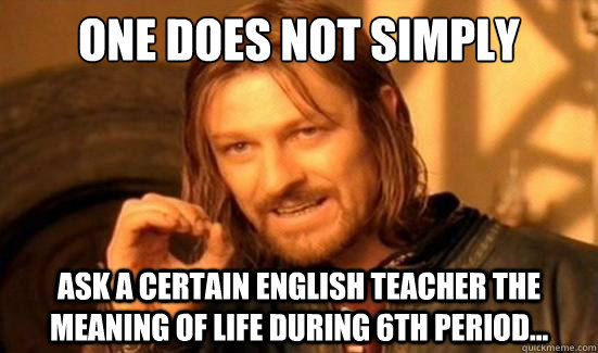 One Does Not Simply ask a certain english teacher the meaning of life during 6th period...  Boromir