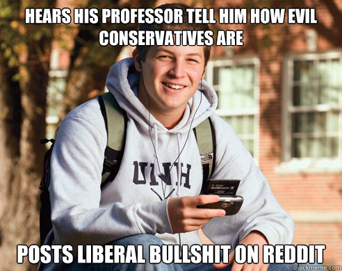 Hears his professor tell him how evil conservatives are posts liberal bullshit on reddit  College Freshman
