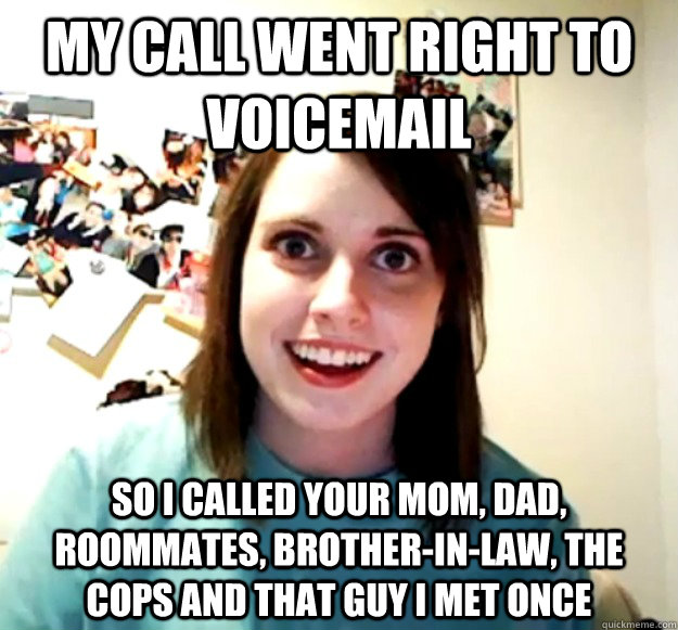 My call went right to voicemail So I called your mom, dad, roommates, brother-in-law, the cops and that guy I met once  Overly Attached Girlfriend
