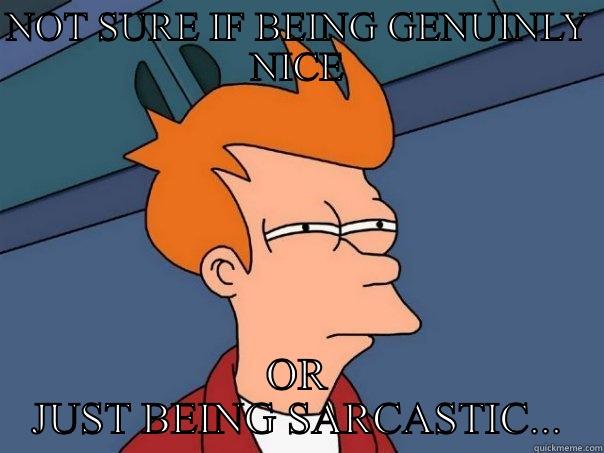 NOT SURE IF BEING GENUINLY NICE OR JUST BEING SARCASTIC... Futurama Fry