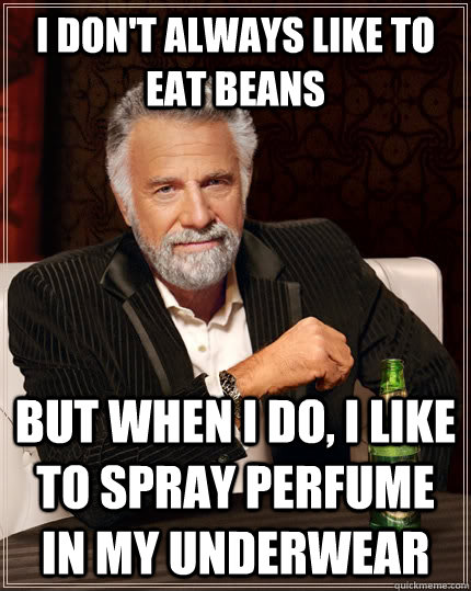 I don't always like to eat beans but when I do, i like to spray perfume in my underwear   The Most Interesting Man In The World