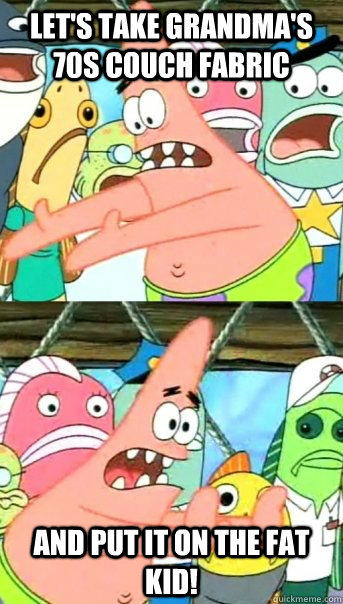 Let's take Grandma's 70s couch fabric and put it on the fat kid!  Push it somewhere else Patrick