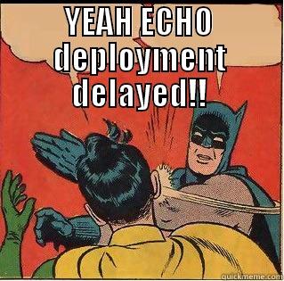 YEAH ECHO DEPLOYMENT DELAYED!!  Slappin Batman