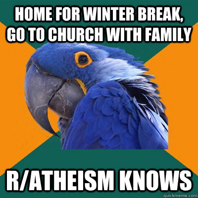 home for winter break, go to church with family r/atheism knows  Paranoid Parrot