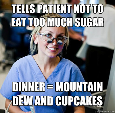 Tells patient not to eat too much sugar Dinner = mountain dew and cupcakes   overworked dental student
