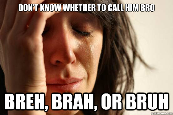 Don't know whether to call him bro breh, brah, or bruh  First World Problems