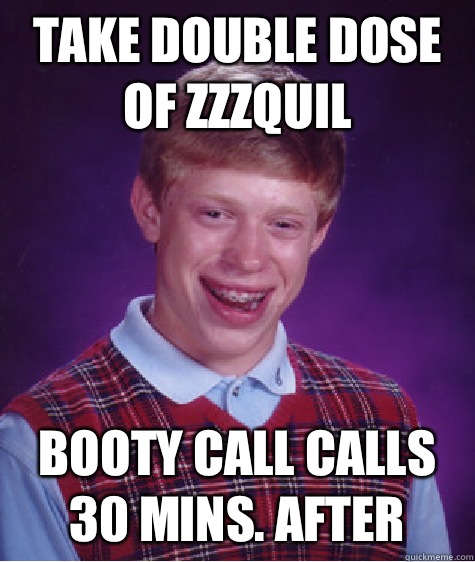Take double dose of zzzquil Booty call calls 30 mins. after  Bad Luck Brian